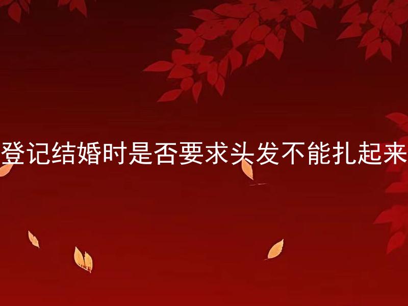 登记结婚时是否要求头发不能扎起来