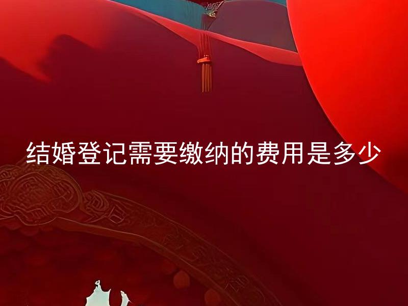 结婚登记需要缴纳的费用是多少