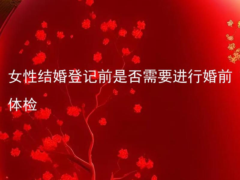 女性结婚登记前是否需要进行婚前体检