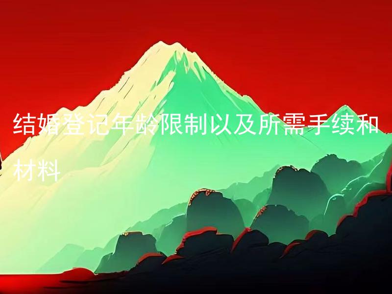 结婚登记年龄限制以及所需手续和材料