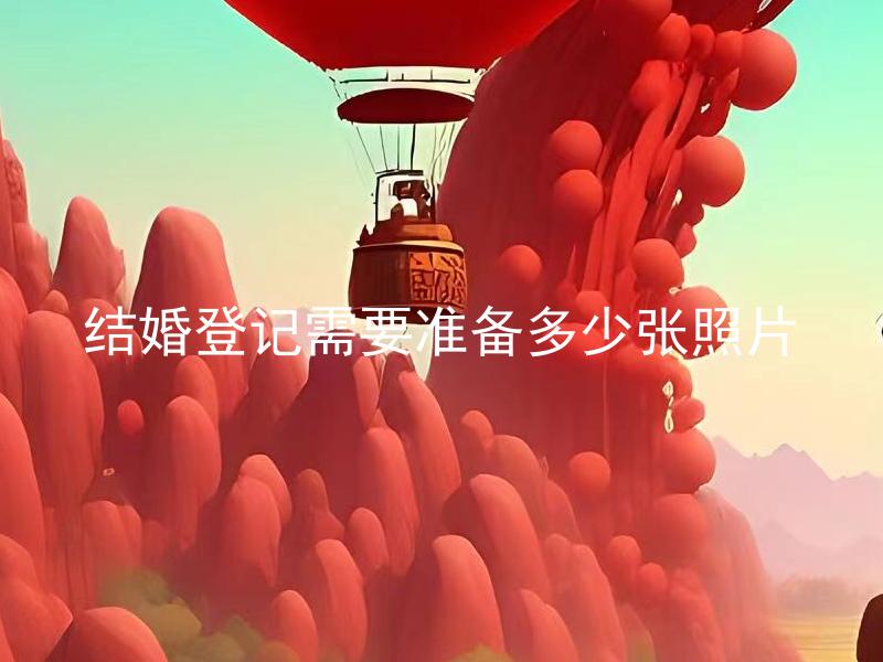 结婚登记需要准备多少张照片 结婚登记需要准备的照片有哪些？
