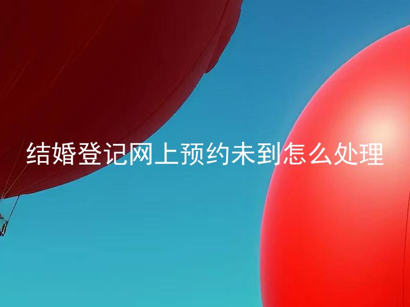 结婚登记网上预约未到怎么处理