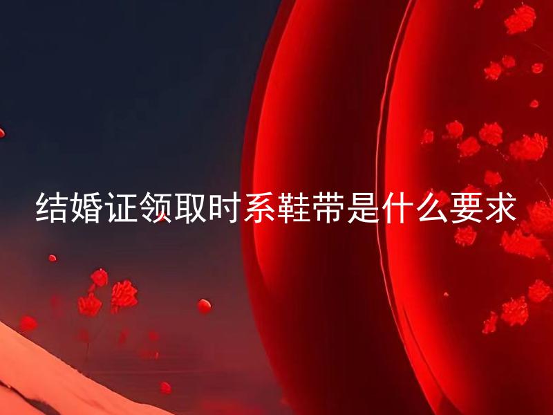 结婚证领取时系鞋带是什么要求