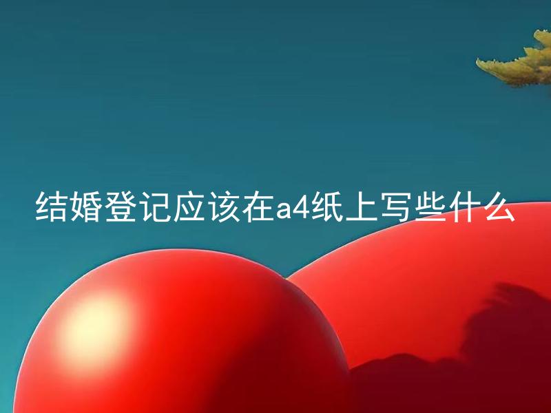 结婚登记应该在a4纸上写些什么