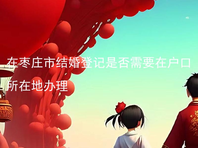 在枣庄市结婚登记是否需要在户口所在地办理