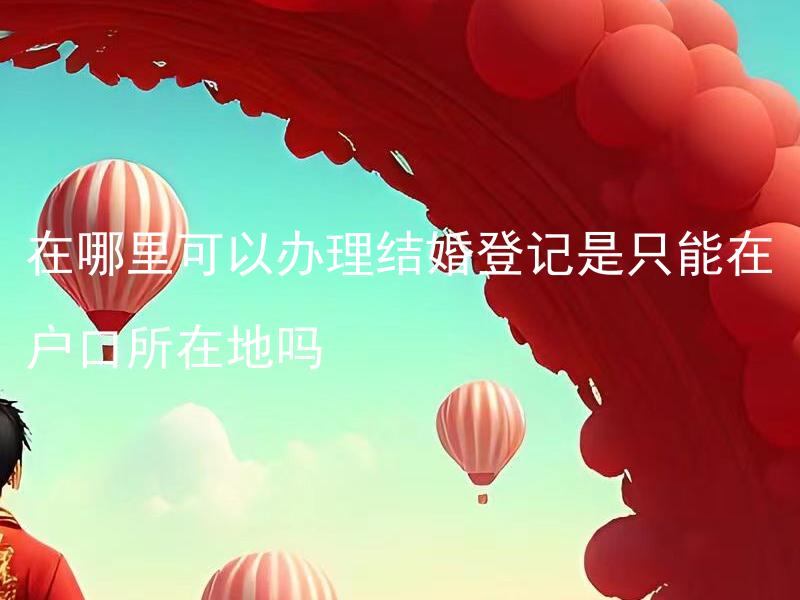 在哪里可以办理结婚登记是只能在户口所在地吗