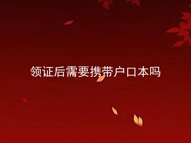 领证后需要携带户口本吗