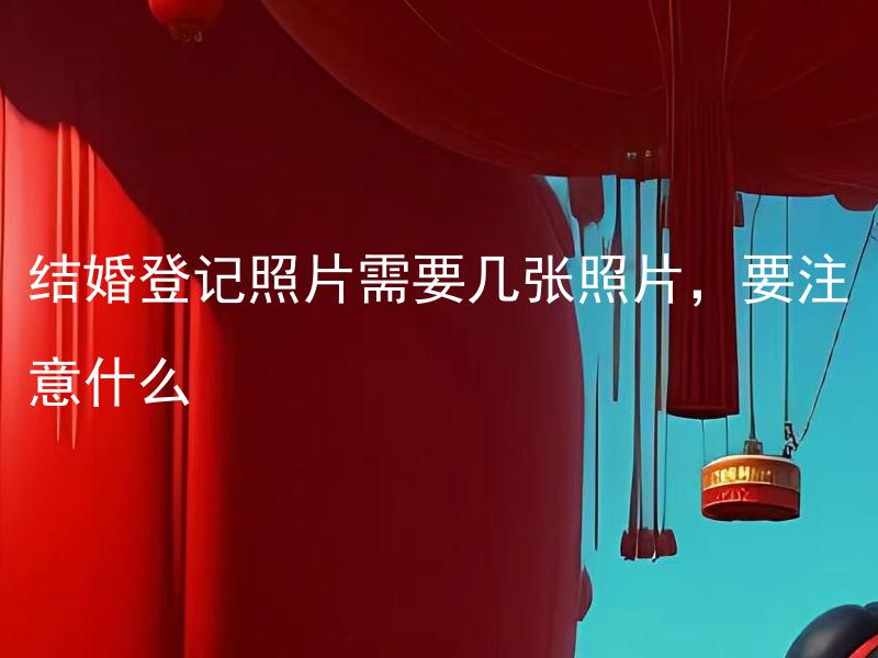 结婚登记照片需要几张照片，要注意什么