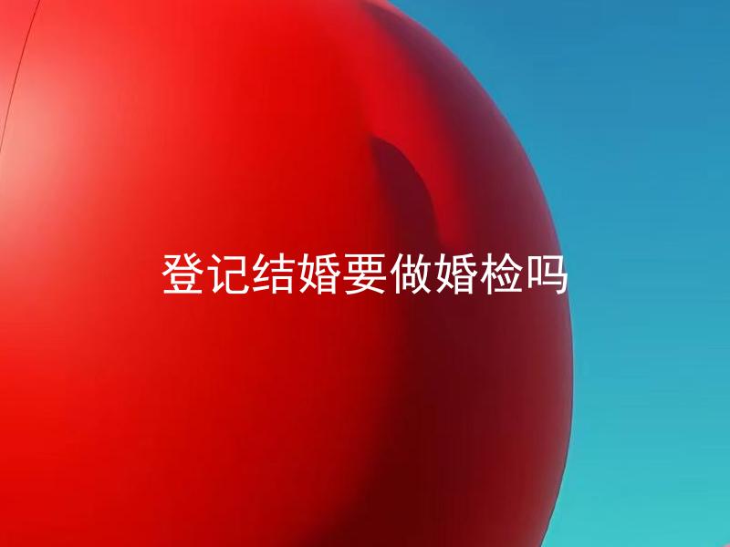 登记结婚要做婚检吗