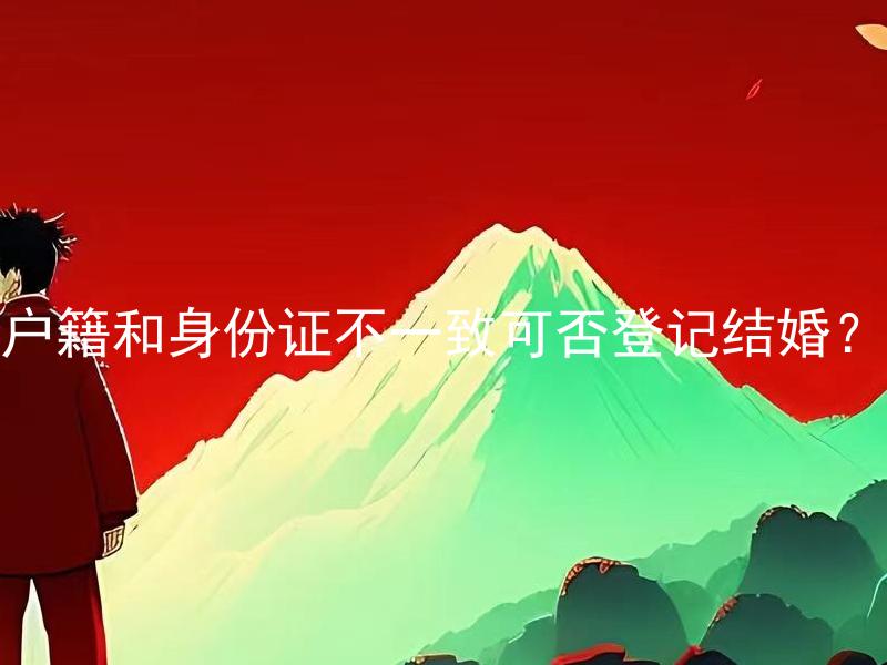 户籍和身份证不一致可否登记结婚？