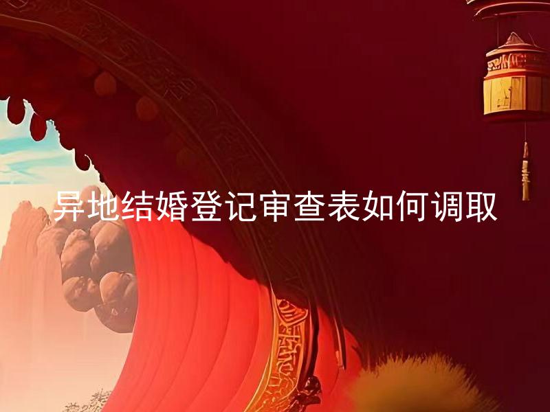 异地结婚登记审查表如何调取