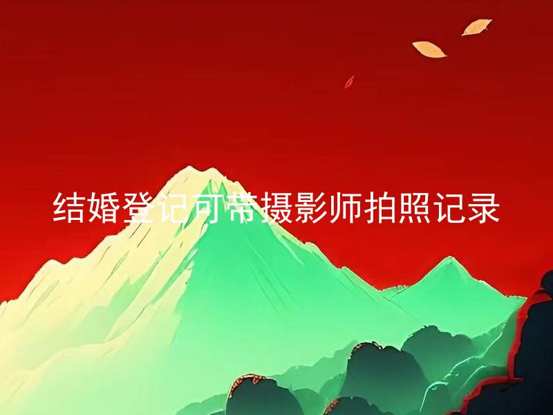 结婚登记可带摄影师拍照记录