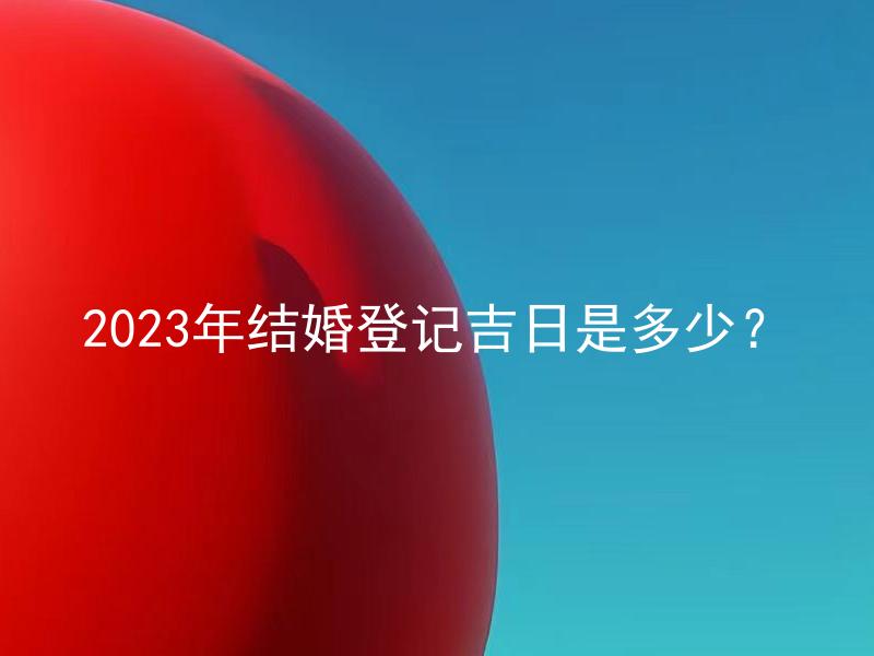 2023年结婚登记吉日是多少？