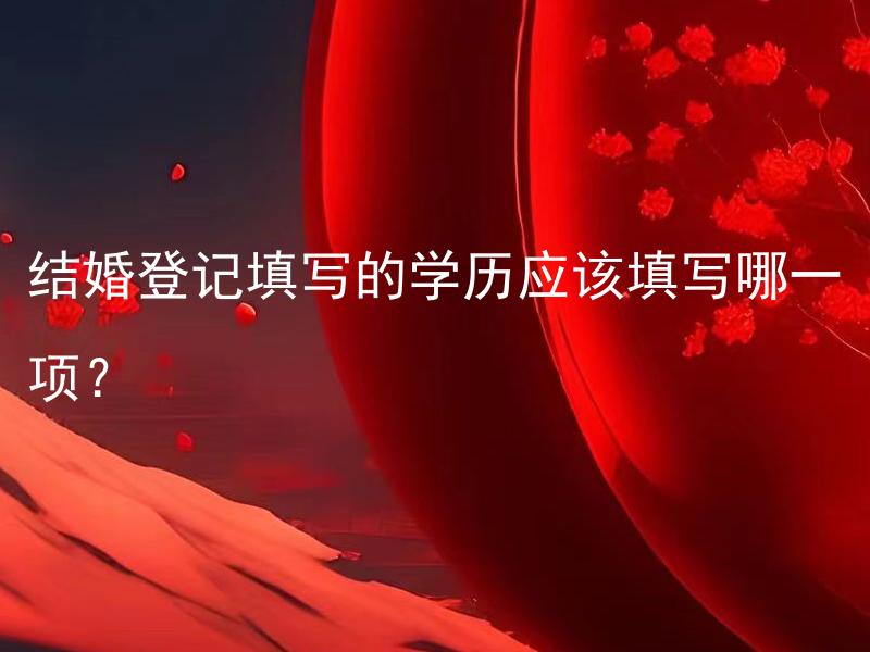 结婚登记填写的学历应该填写哪一项？ 结婚登记填写学历时，如果选项中未有相关选项，填写方法应该如何？
