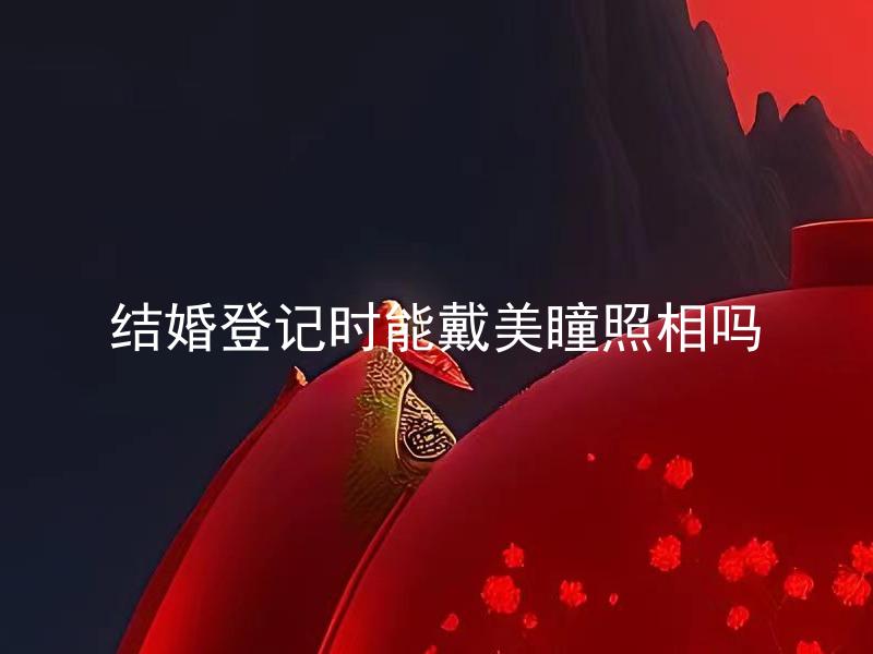 结婚登记时能戴美瞳照相吗
