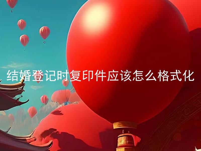 结婚登记时复印件应该怎么格式化
