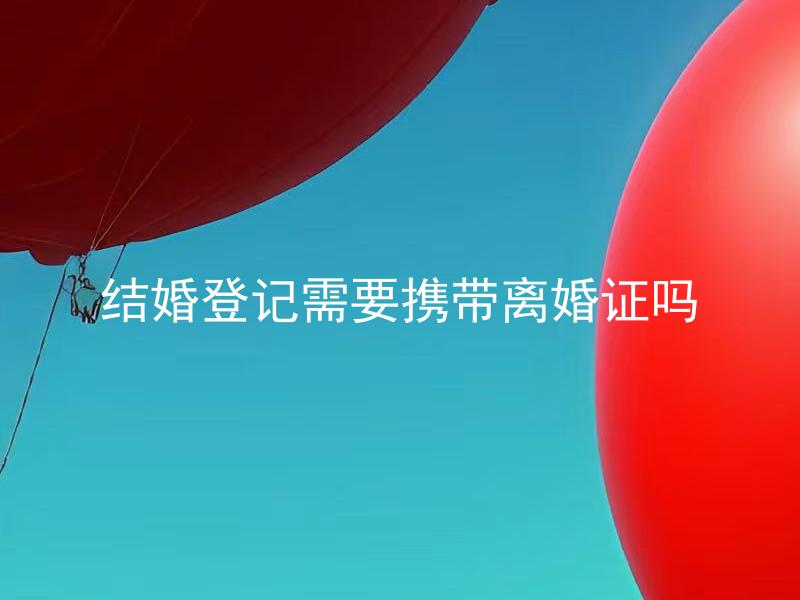 结婚登记需要携带离婚证吗