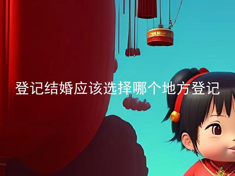 登记结婚应该选择哪个地方登记