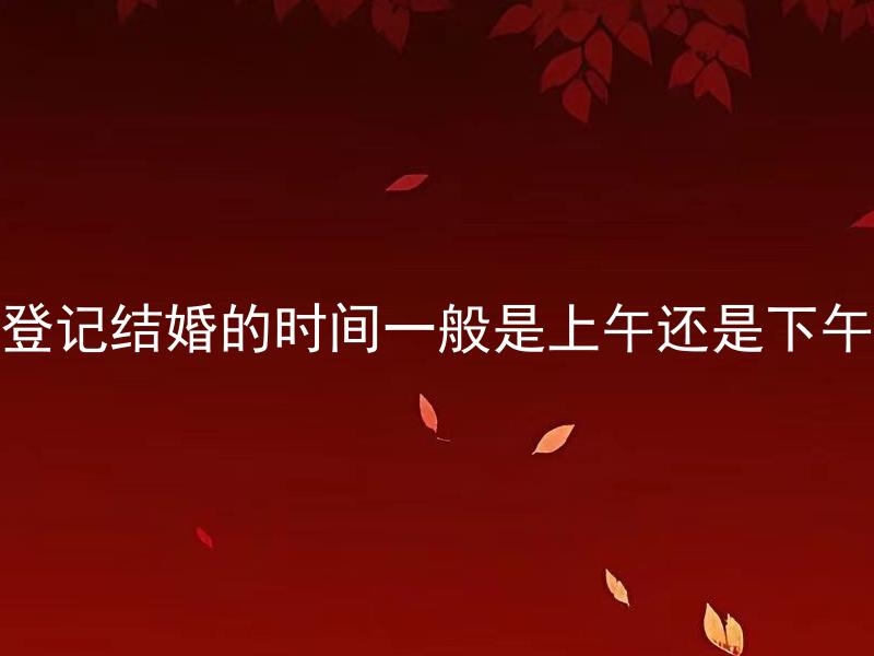 登记结婚的时间一般是上午还是下午