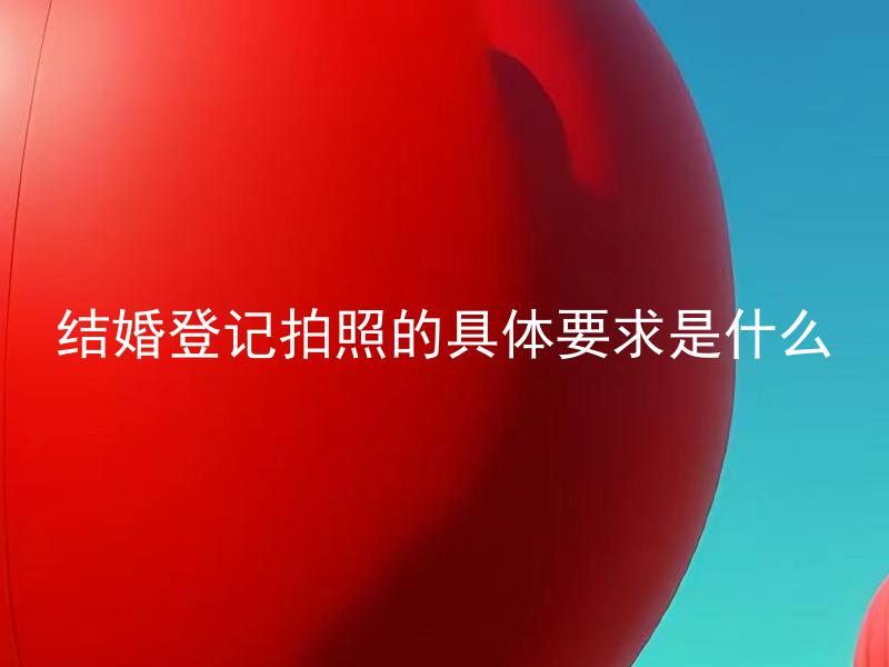 结婚登记拍照的具体要求是什么