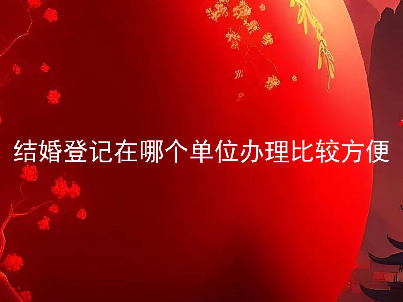 结婚登记在哪个单位办理比较方便