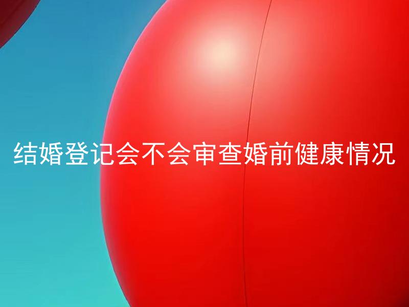 结婚登记会不会审查婚前健康情况