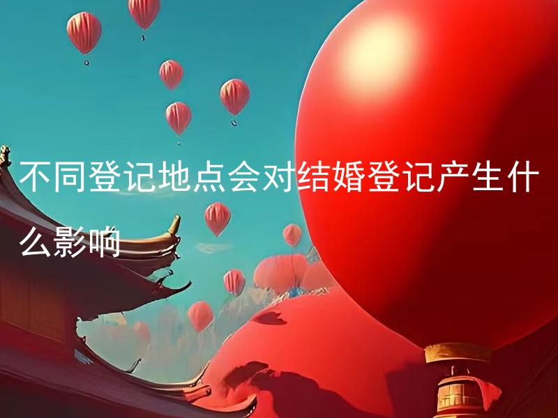 不同登记地点会对结婚登记产生什么影响