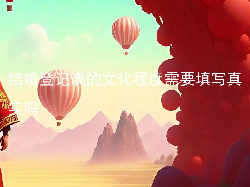 结婚登记表的文化程度需要填写真实吗