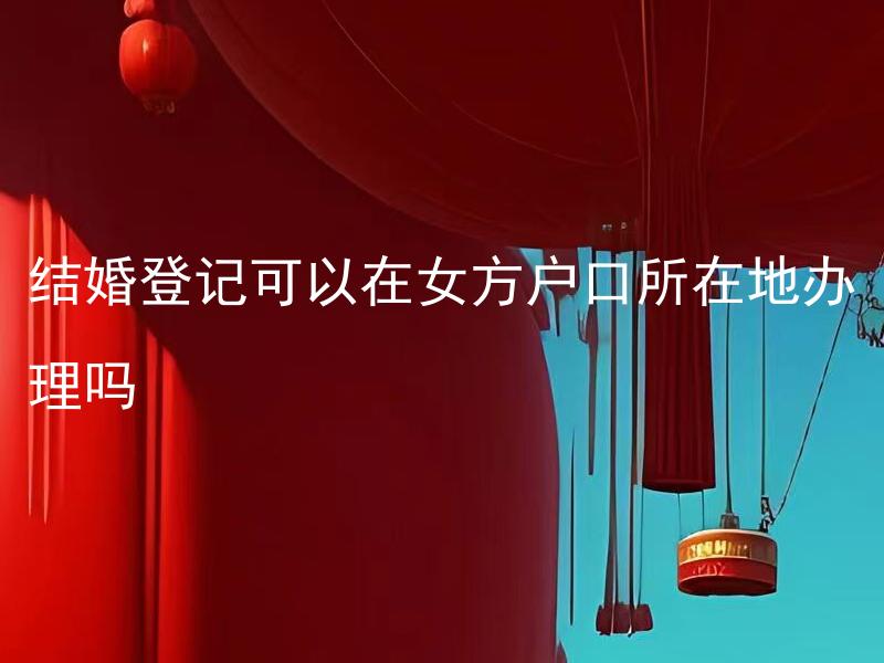 结婚登记可以在女方户口所在地办理吗