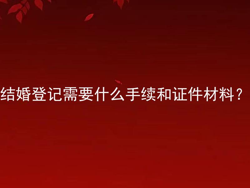 结婚登记需要什么手续和证件材料？