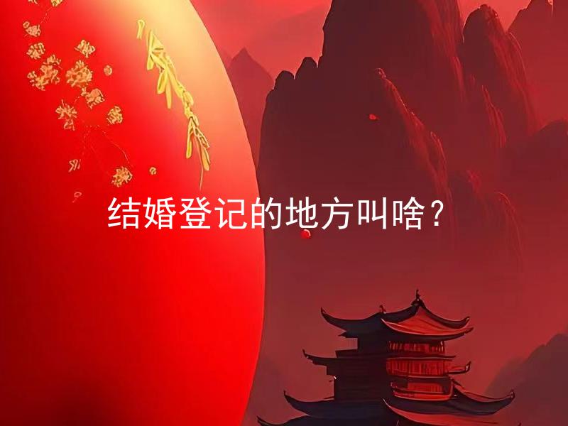 结婚登记的地方叫啥？ 结婚登记的地方叫啥？如何预约？