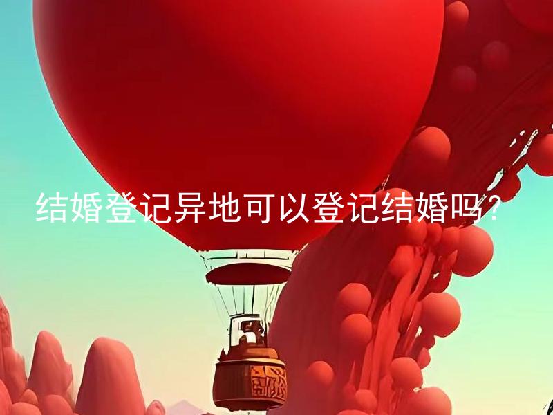 结婚登记异地可以登记结婚吗？