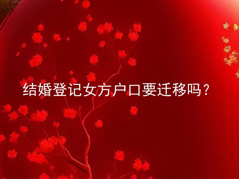 结婚登记女方户口要迁移吗？ 结婚登记男方户口要怎么办？