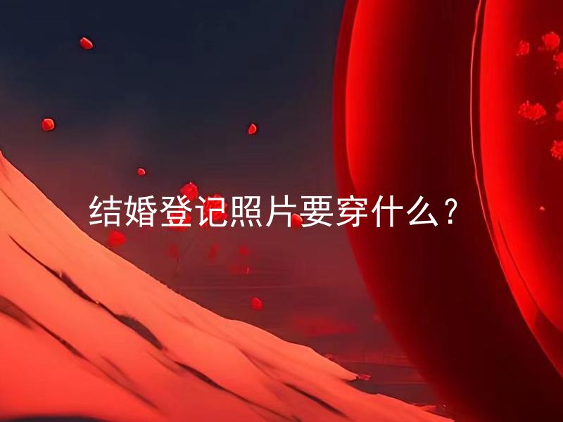 结婚登记照片要穿什么？