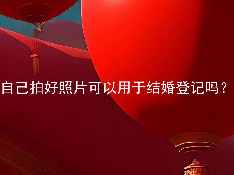 自己拍好照片可以用于结婚登记吗？