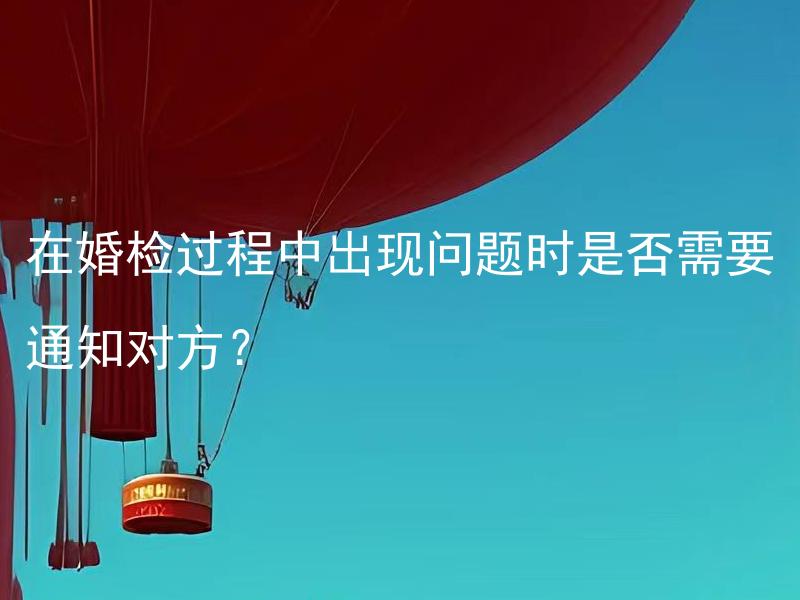 在婚检过程中出现问题时是否需要通知对方？