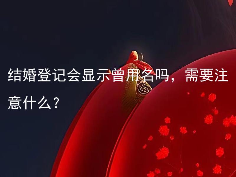 结婚登记会显示曾用名吗，需要注意什么？