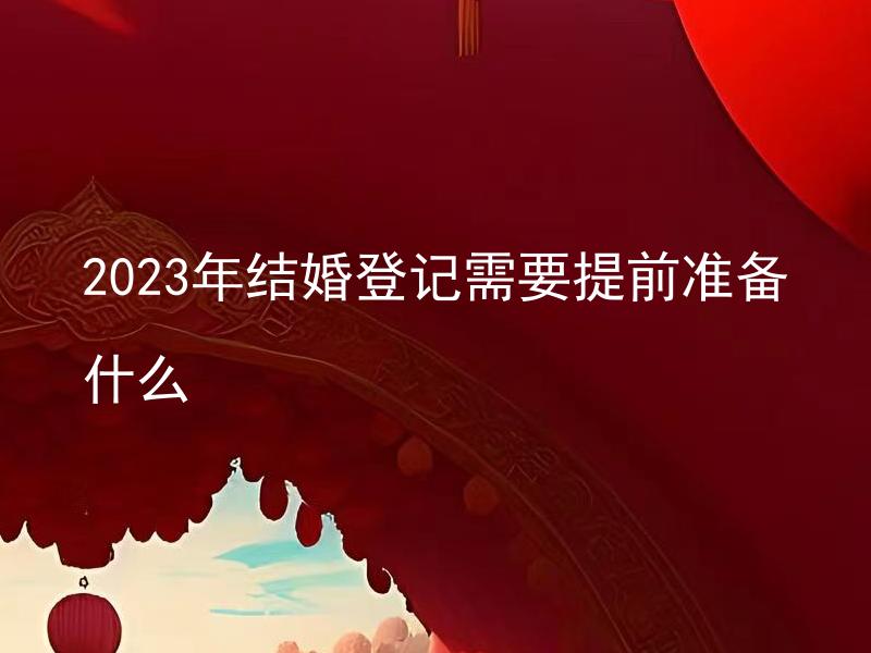 2023年结婚登记需要提前准备什么