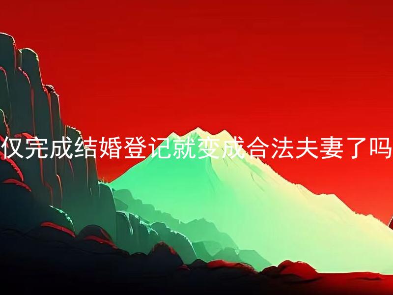 仅完成结婚登记就变成合法夫妻了吗
