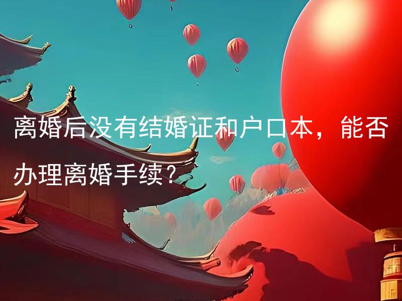 离婚后没有结婚证和户口本，能否办理离婚手续？