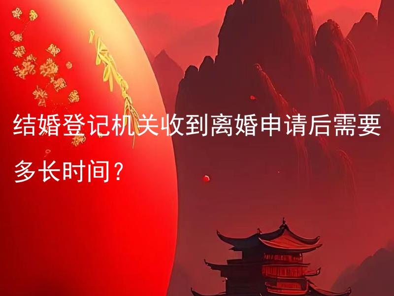 结婚登记机关收到离婚申请后需要多长时间？