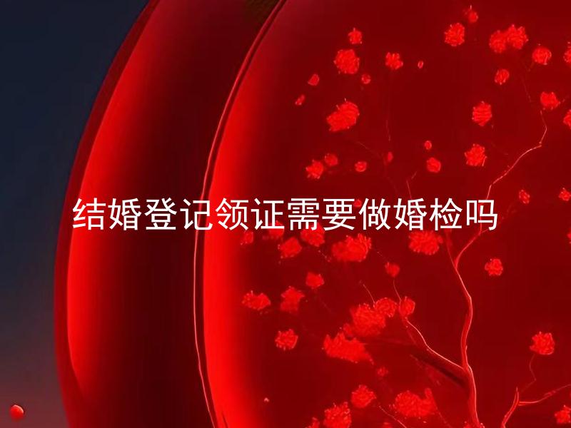 结婚登记领证需要做婚检吗