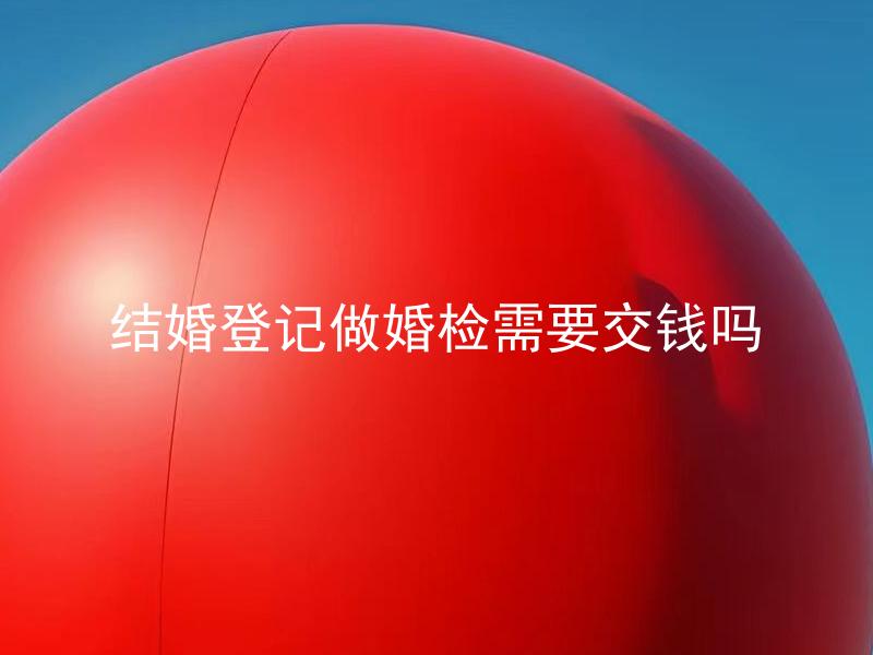 结婚登记做婚检需要交钱吗
