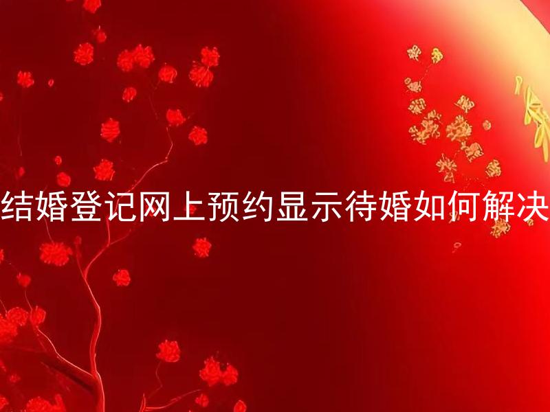 结婚登记网上预约显示待婚如何解决