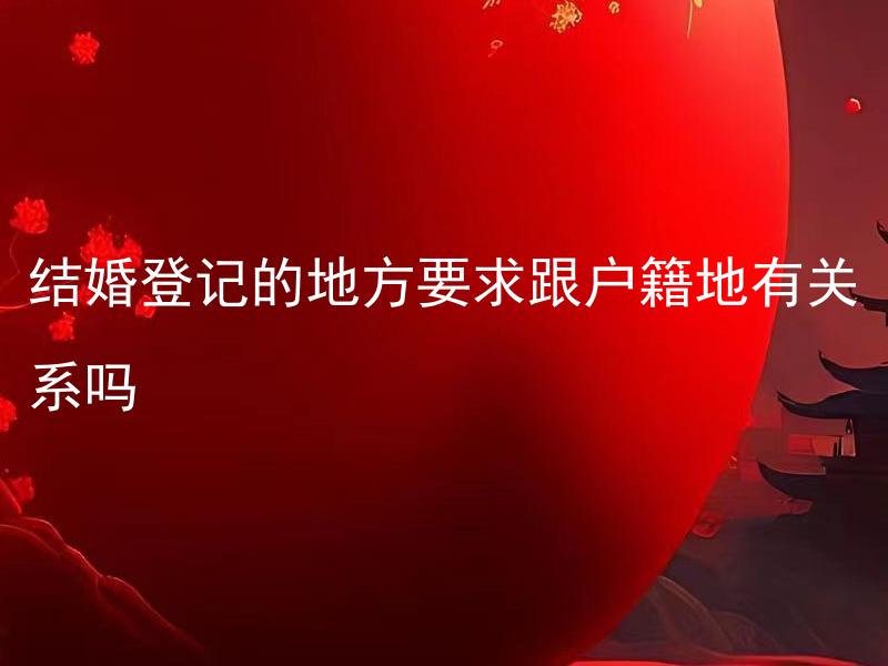 结婚登记的地方要求跟户籍地有关系吗