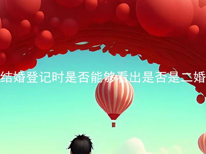 结婚登记时是否能够看出是否是二婚 结婚登记时是否能够看出是否是离异再婚