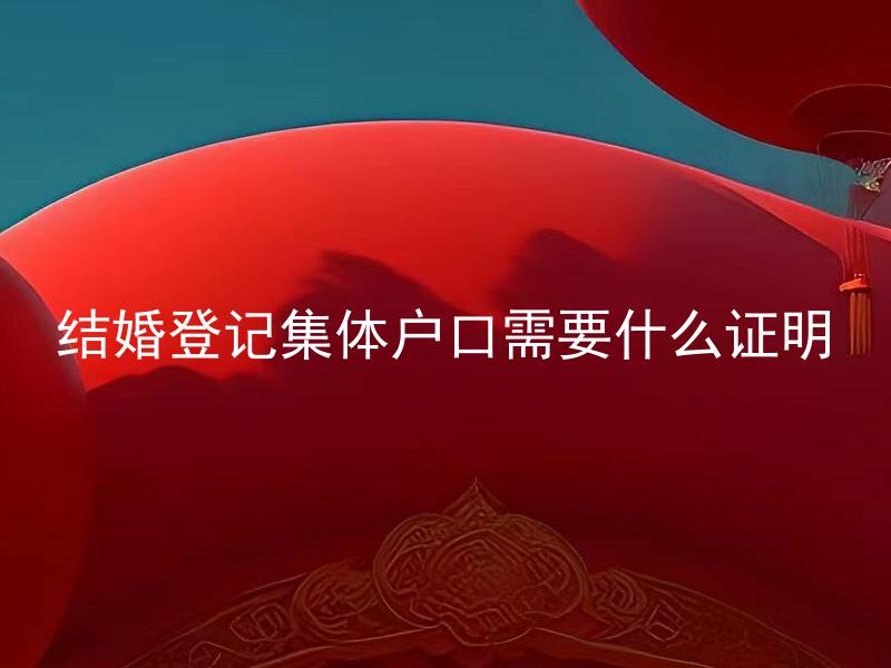 结婚登记集体户口需要什么证明