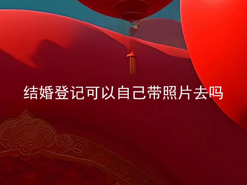 结婚登记可以自己带照片去吗
