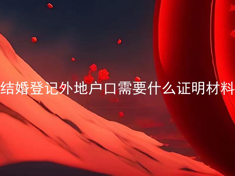 结婚登记外地户口需要什么证明材料