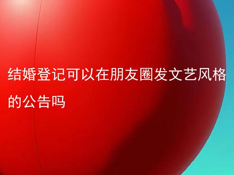 结婚登记可以在朋友圈发文艺风格的公告吗